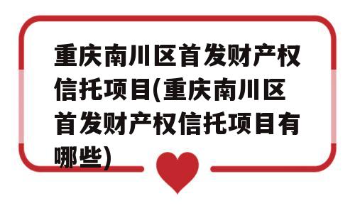 重庆南川区首发财产权信托项目(重庆南川区首发财产权信托项目有哪些)