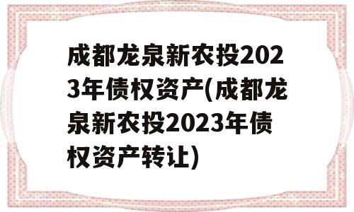 成都龙泉新农投2023年债权资产(成都龙泉新农投2023年债权资产转让)