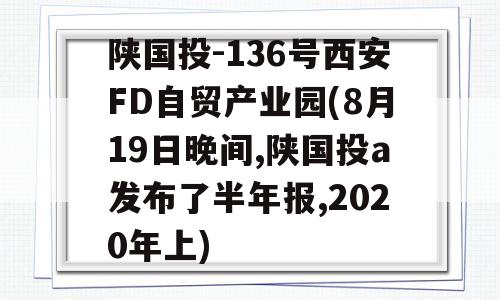 陕国投-136号西安FD自贸产业园(8月19日晚间,陕国投a发布了半年报,2020年上)