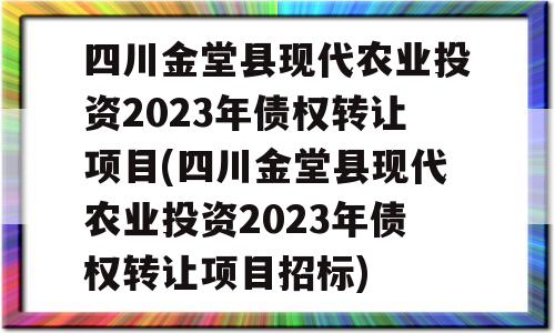 四川金堂县现代农业投资2023年债权转让项目(四川金堂县现代农业投资2023年债权转让项目招标)