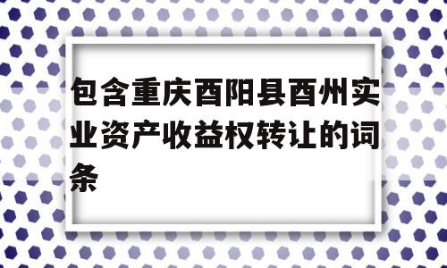 包含重庆酉阳县酉州实业资产收益权转让的词条