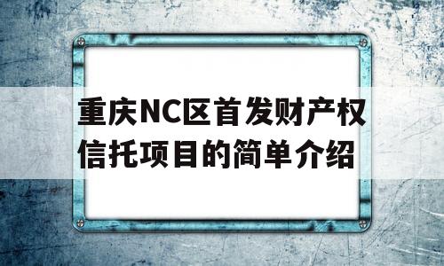 重庆NC区首发财产权信托项目的简单介绍