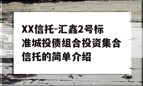 XX信托-汇鑫2号标准城投债组合投资集合信托的简单介绍