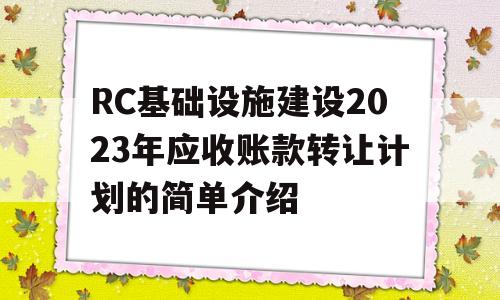 RC基础设施建设2023年应收账款转让计划的简单介绍