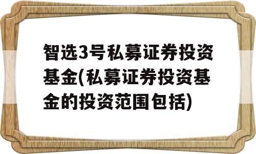 智选3号私募证券投资基金(私募证券投资基金的投资范围包括)