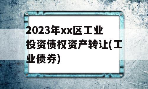 2023年xx区工业投资债权资产转让(工业债券)