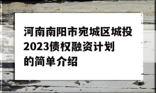 河南南阳市宛城区城投2023债权融资计划的简单介绍