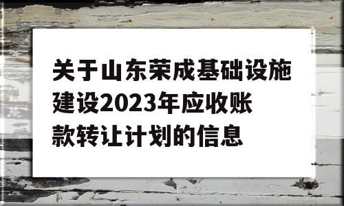 关于山东荣成基础设施建设2023年应收账款转让计划的信息