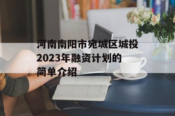 河南南阳市宛城区城投2023年融资计划的简单介绍