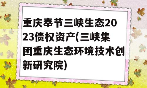 重庆奉节三峡生态2023债权资产(三峡集团重庆生态环境技术创新研究院)