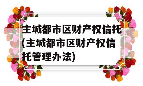 主城都市区财产权信托(主城都市区财产权信托管理办法)