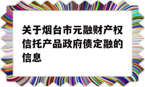 关于烟台市元融财产权信托产品政府债定融的信息