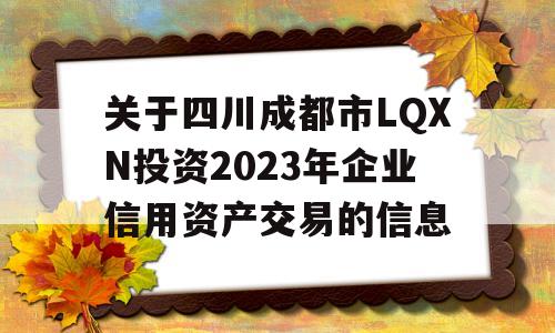 关于四川成都市LQXN投资2023年企业信用资产交易的信息