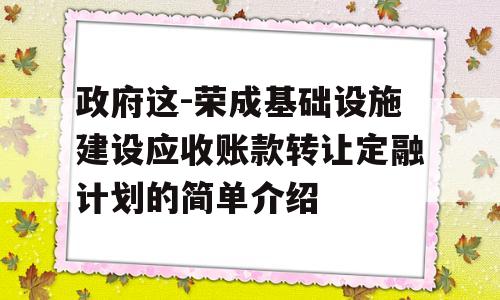 政府这-荣成基础设施建设应收账款转让定融计划的简单介绍