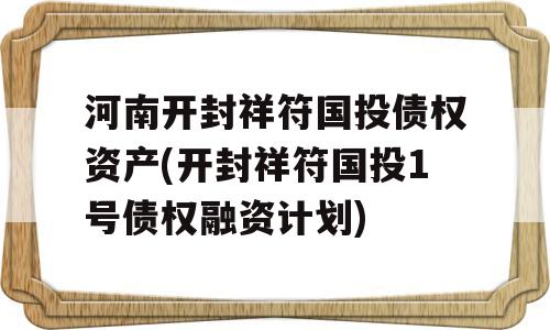 河南开封祥符国投债权资产(开封祥符国投1号债权融资计划)