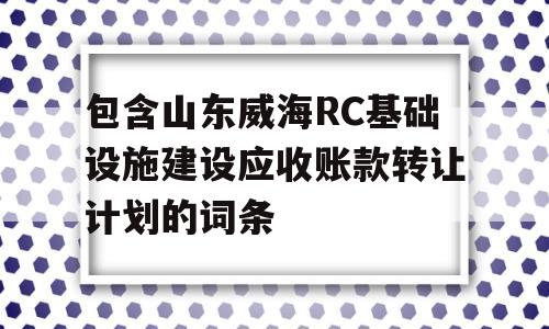 包含山东威海RC基础设施建设应收账款转让计划的词条