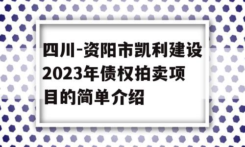 四川-资阳市凯利建设2023年债权拍卖项目的简单介绍