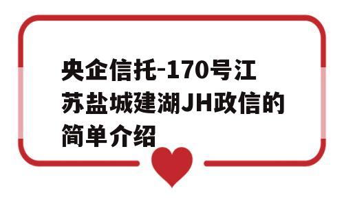 央企信托-170号江苏盐城建湖JH政信的简单介绍