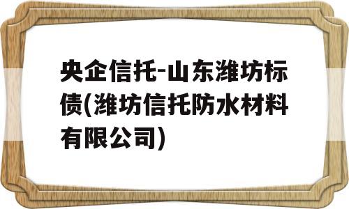 央企信托-山东潍坊标债(潍坊信托防水材料有限公司)