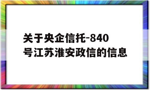 关于央企信托-840号江苏淮安政信的信息