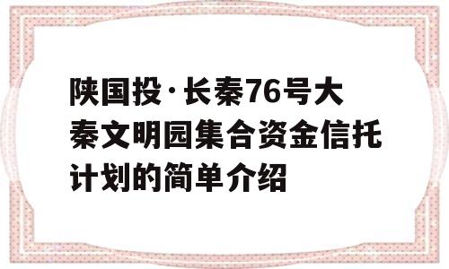 陕国投·长秦76号大秦文明园集合资金信托计划的简单介绍