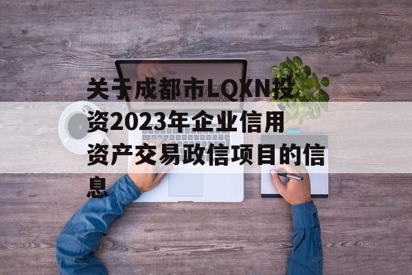 关于成都市LQXN投资2023年企业信用资产交易政信项目的信息