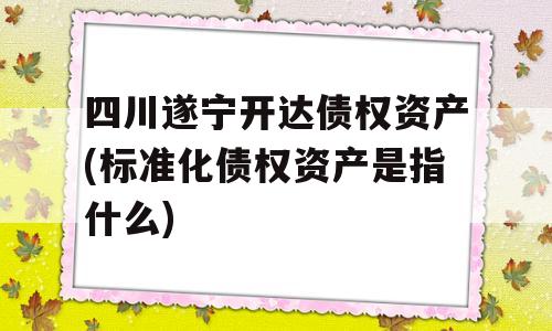 四川遂宁开达债权资产(标准化债权资产是指什么)