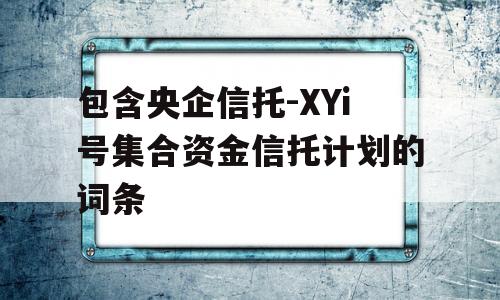 包含央企信托-XYi号集合资金信托计划的词条