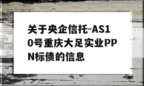 关于央企信托-AS10号重庆大足实业PPN标债的信息