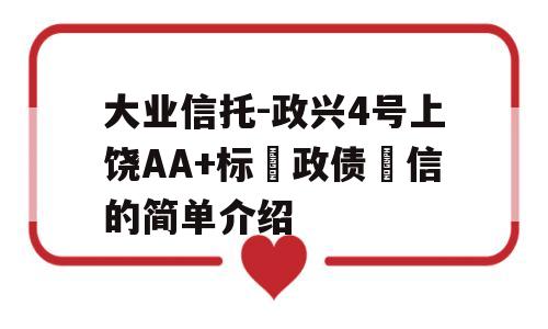 大业信托-政兴4号上饶AA+标‮政债‬信的简单介绍