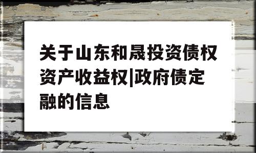 关于山东和晟投资债权资产收益权|政府债定融的信息