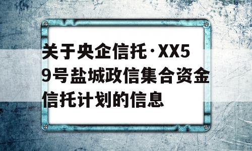 关于央企信托·XX59号盐城政信集合资金信托计划的信息