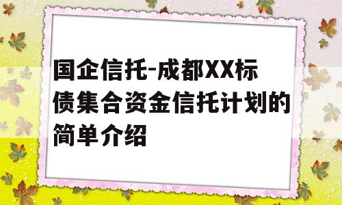 国企信托-成都XX标债集合资金信托计划的简单介绍