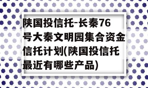 陕国投信托-长秦76号大秦文明园集合资金信托计划(陕国投信托最近有哪些产品)