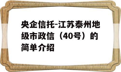 央企信托-江苏泰州地级市政信（40号）的简单介绍