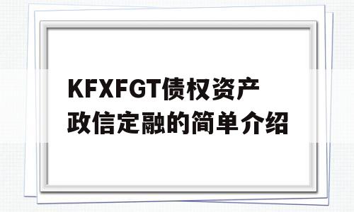 KFXFGT债权资产政信定融的简单介绍