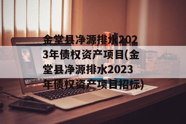 金堂县净源排水2023年债权资产项目(金堂县净源排水2023年债权资产项目招标)