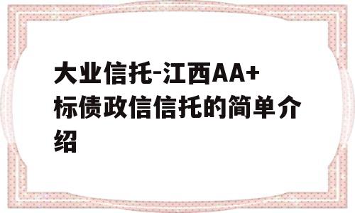 大业信托-江西AA+标债政信信托的简单介绍