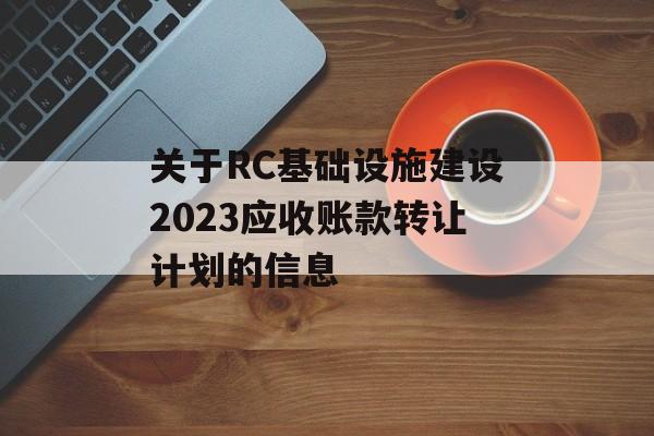 关于RC基础设施建设2023应收账款转让计划的信息