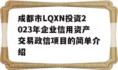 成都市LQXN投资2023年企业信用资产交易政信项目的简单介绍