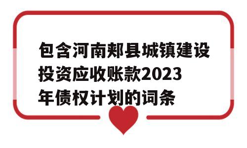 包含河南郏县城镇建设投资应收账款2023年债权计划的词条