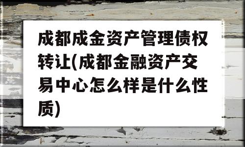 成都成金资产管理债权转让(成都金融资产交易中心怎么样是什么性质)