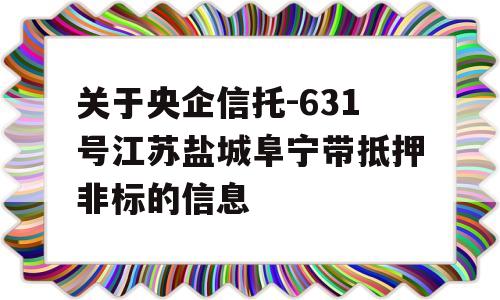 关于央企信托-631号江苏盐城阜宁带抵押非标的信息