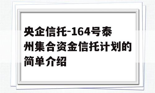 央企信托-164号泰州集合资金信托计划的简单介绍