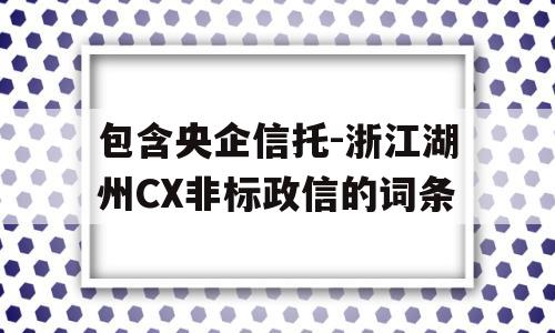 包含央企信托-浙江湖州CX非标政信的词条