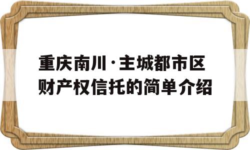 重庆南川·主城都市区财产权信托的简单介绍