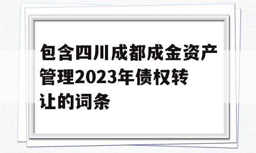 包含四川成都成金资产管理2023年债权转让的词条