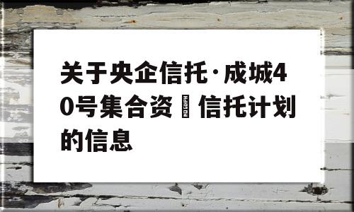 关于央企信托·成城40号集合资⾦信托计划的信息