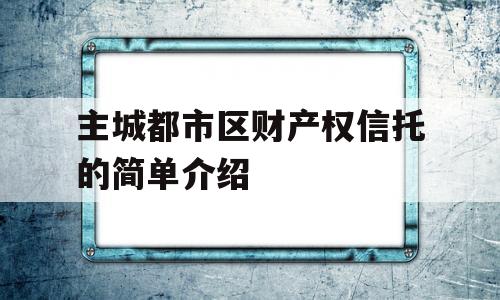 主城都市区财产权信托的简单介绍