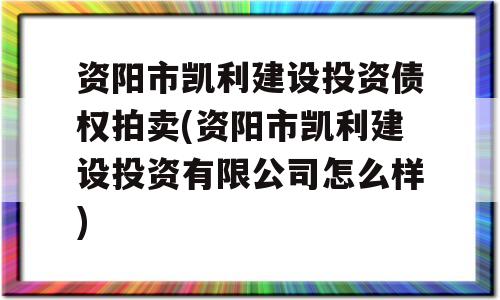 资阳市凯利建设投资债权拍卖(资阳市凯利建设投资有限公司怎么样)